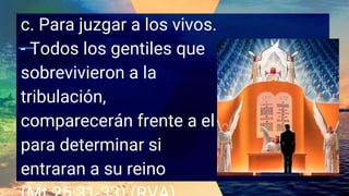 c. Para juzgar a los vivos.
- Todos los gentiles que
sobrevivieron a la
tribulación,
comparecerán frente a el
para determinar si
entraran a su reino
 