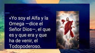 «Yo soy el Alfa y la
Omega —dice el
Señor Dios—, el que
es y que era y que
ha de venir, el
Todopoderoso.
 