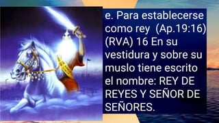 e. Para establecerse
como rey (Ap.19:16)
(RVA) 16 En su
vestidura y sobre su
muslo tiene escrito
el nombre: REY DE
REYES Y SEÑOR DE
SEÑORES.
 