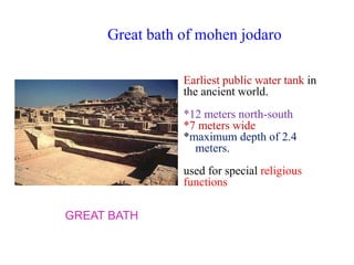 Great bath of mohen jodaro
GREAT BATH
Earliest public water tank in
the ancient world.
*12 meters north-south
*7 meters wide
*maximum depth of 2.4
meters.
used for special religious
functions
 