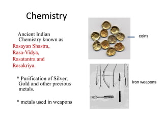 Chemistry
Ancient Indian
Chemistry known as
Rasayan Shastra,
Rasa-Vidya,
Rasatantra and
Rasakriya.
* Purification of Silver,
Gold and other precious
metals.
* metals used in weapons
Iron weapons
coins
 