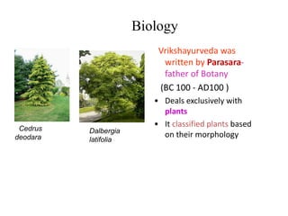 Biology
Vrikshayurveda was
written by Parasara-
father of Botany
(BC 100 - AD100 )
• Deals exclusively with
plants
• It classified plants based
on their morphology
Cedrus
deodara
Dalbergia
latifolia
 