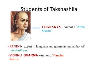 Students of Takshashila
CHANAKYA – Author of Artha
Shastra
• PANINI- expert in language and grammar and author of
Ashtadhyayi
•VISHNU SHARMA –author of Pancha
Tantra
 