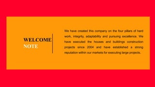 WELCOME
NOTE
We have created this company on the four pillars of hard
work, integrity, adaptability and pursuing excellence. We
have executed the houses and buildings construction
projects since 2004 and have established a strong
reputation within our markets for executing large projects.
 