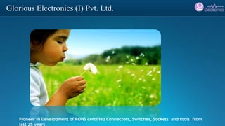 Glorious Electronics (I) Pvt. Ltd.
Pioneer in Development of ROHS certified Connectors, Switches, Sockets and tools from
last 25 years
 