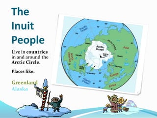 The
Inuit
People
Live in countries
in and around the
Arctic Circle.
Places like:
Greenland
Alaska
