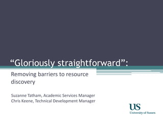“Gloriously straightforward”:
Removing barriers to resource
discovery
Suzanne Tatham, Academic Services Manager
Chris Keene, Technical Development Manager
 