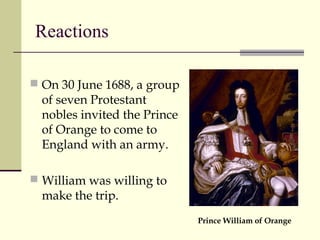 Reactions
 On 30 June 1688, a group
of seven Protestant
nobles invited the Prince
of Orange to come to
England with an army.
 William was willing to
make the trip.
Prince William of Orange
 