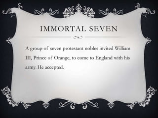 IMMORTAL SEVEN
A group of seven protestant nobles invited William
III, Prince of Orange, to come to England with his
army. He accepted.
 