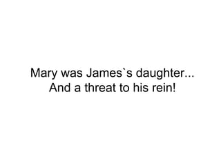 Mary was James`s daughter...
And a threat to his rein!