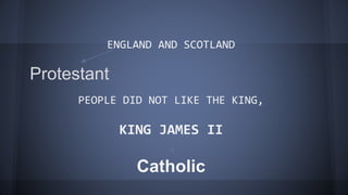ENGLAND AND SCOTLAND
PEOPLE DID NOT LIKE THE KING,
KING JAMES II
Catholic
Protestant