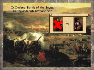 In Ireland: Battle of the Boyne.
In England: anti-Catholic riot.
VS
 
