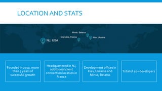 LOCATION AND STATS
Founded in 2010, more
than 5 yearsof
successful growth
Headquartered in NJ,
additional client
connection location in
France
Development officesin
Kiev, Ukraine and
Minsk, Belarus
Total of 50+ developers
 