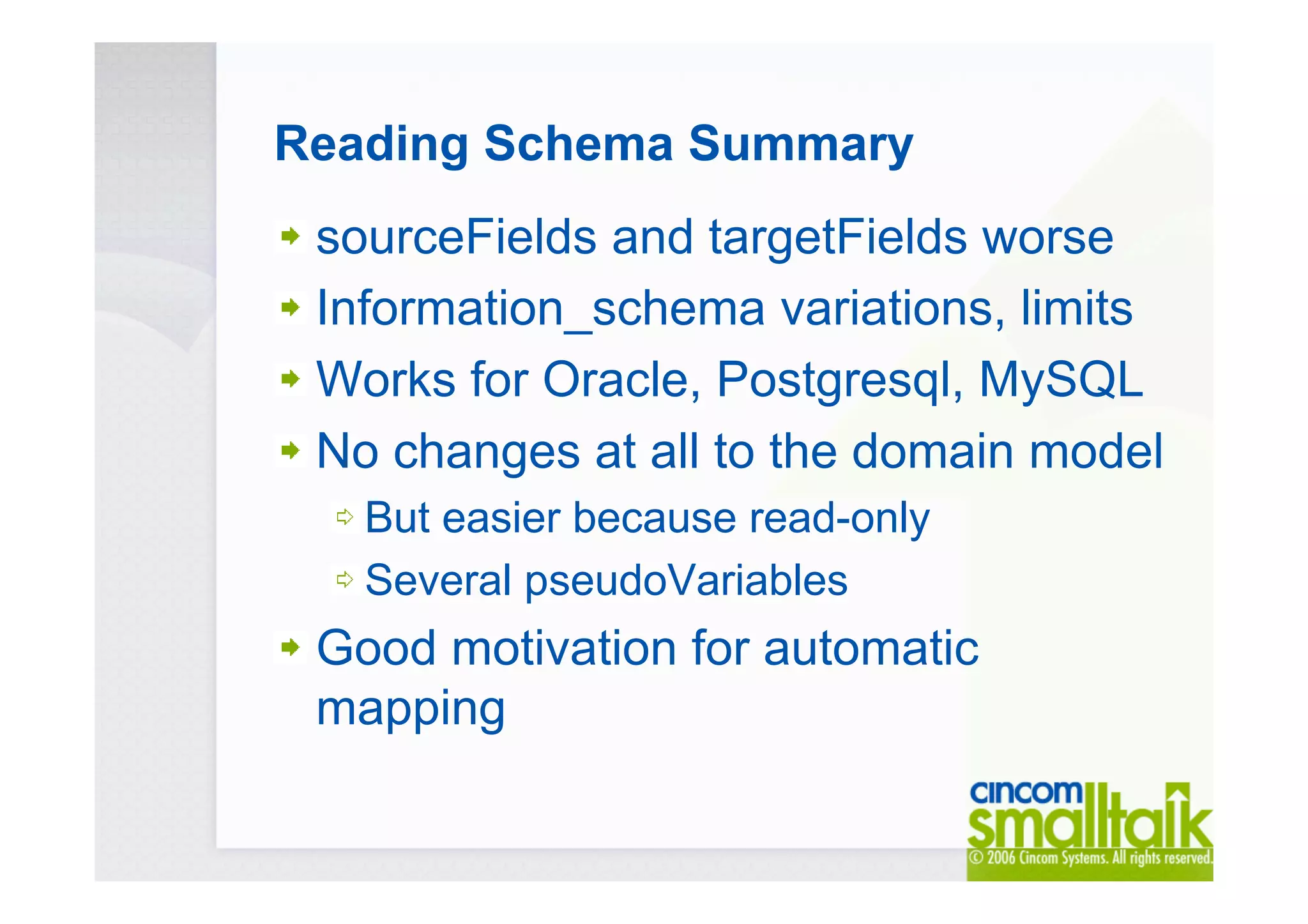 Reading Schema Summary
sourceFields and targetFields worse
Information_schema variations, limits
Works for Oracle, Postgresql, MySQL
No changes at all to the domain model
But easier because read-only
Several pseudoVariables
Good motivation for automatic
mapping
 