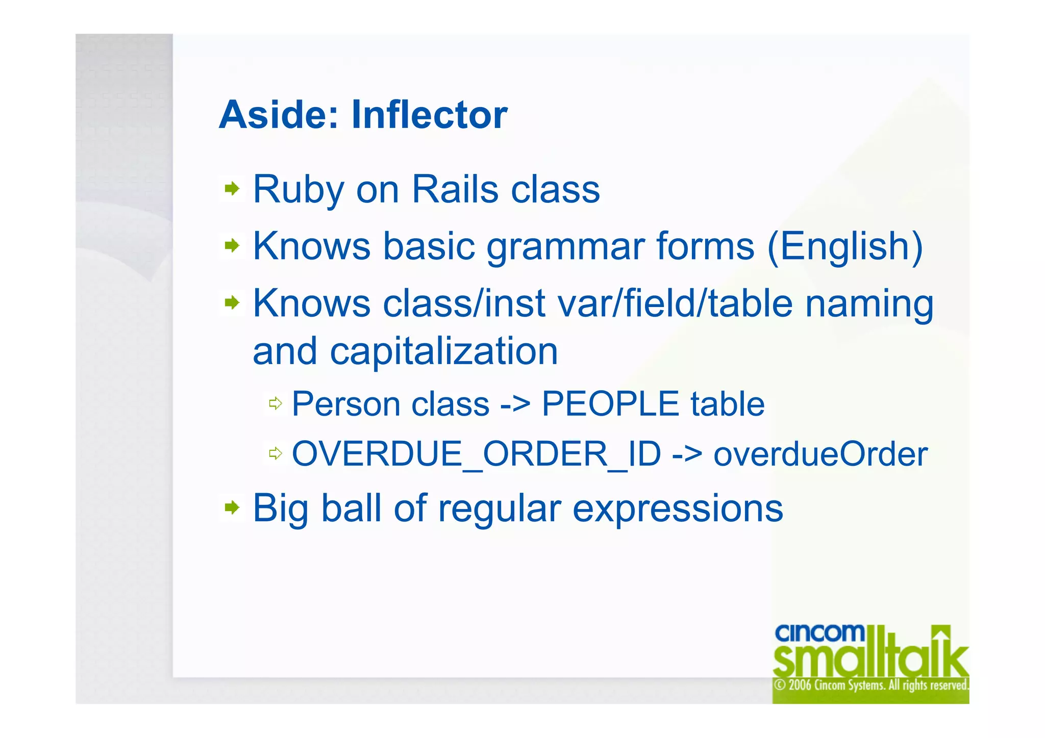 Aside: Inflector
Ruby on Rails class
Knows basic grammar forms (English)
Knows class/inst var/field/table naming
and capitalization
Person class -> PEOPLE table
OVERDUE_ORDER_ID -> overdueOrder
Big ball of regular expressions
 