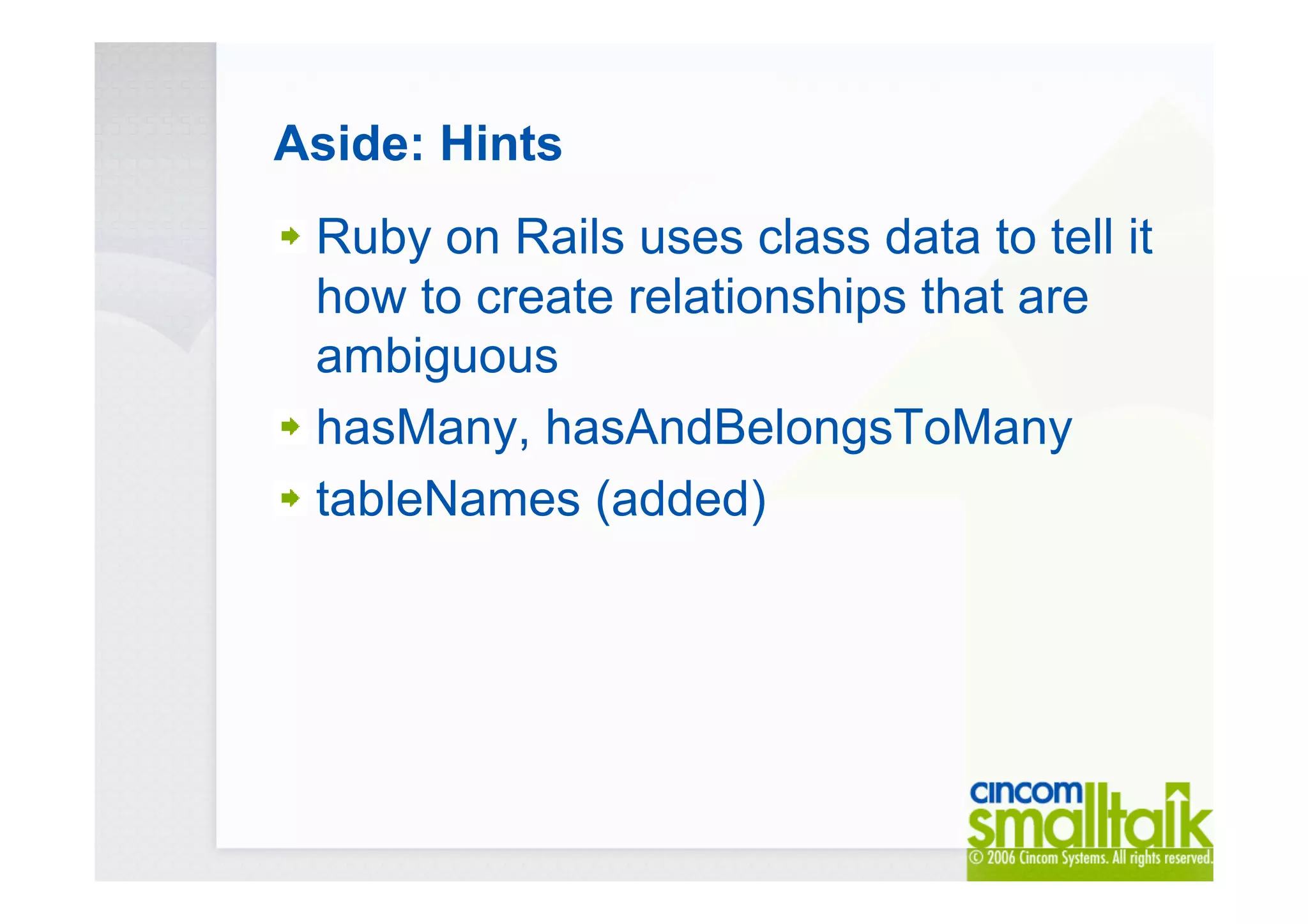 Aside: Hints
Ruby on Rails uses class data to tell it
how to create relationships that are
ambiguous
hasMany, hasAndBelongsToMany
tableNames (added)
 