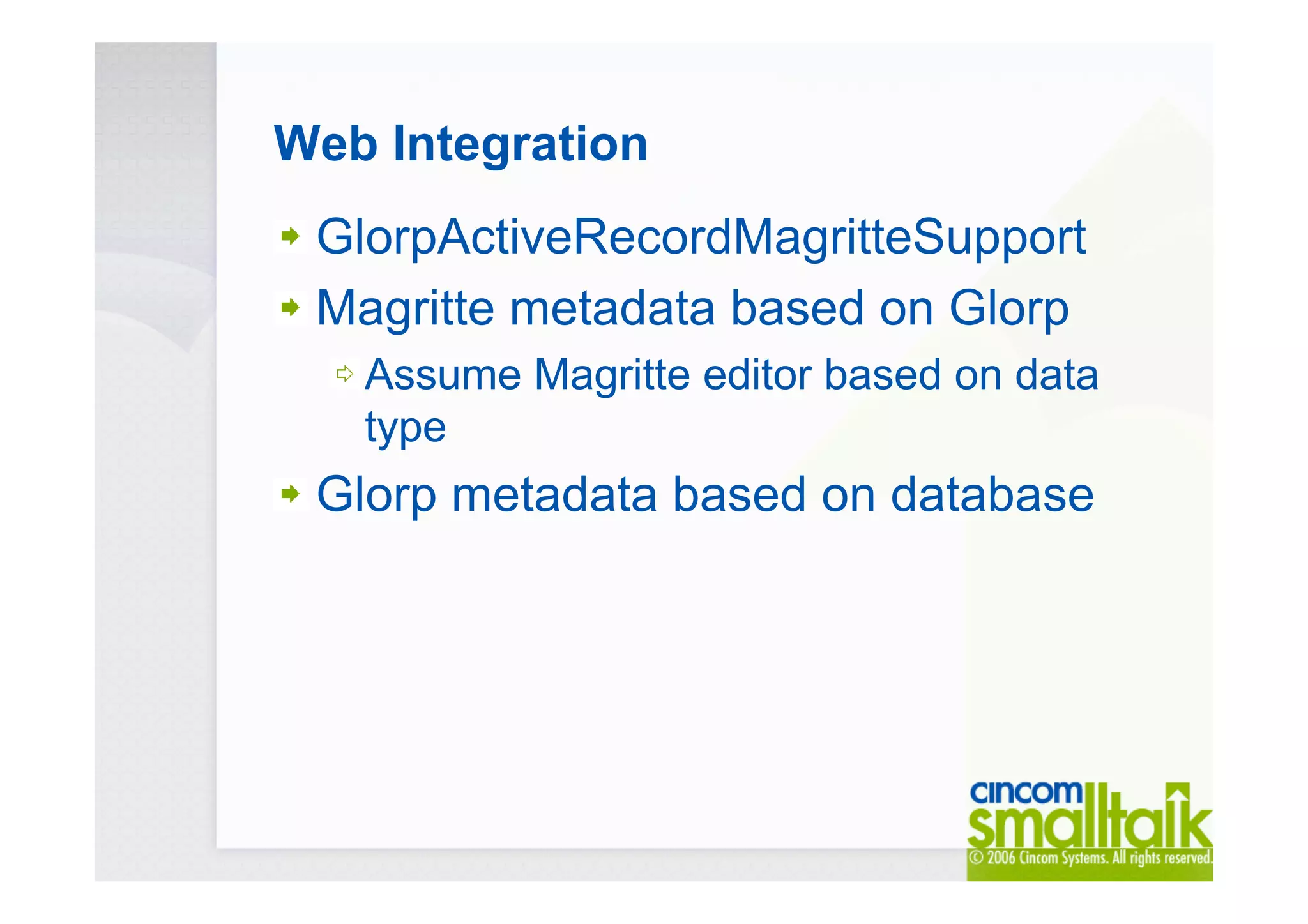 Web Integration
GlorpActiveRecordMagritteSupport
Magritte metadata based on Glorp
Assume Magritte editor based on data
type
Glorp metadata based on database
 