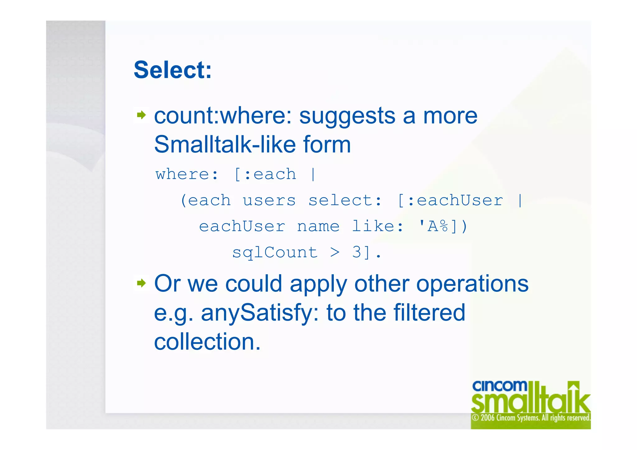 Select:
count:where: suggests a more
Smalltalk-like form
where: [:each |
(each users select: [:eachUser |
eachUser name like: 'A%])
sqlCount > 3].
Or we could apply other operations
e.g. anySatisfy: to the filtered
collection.
 