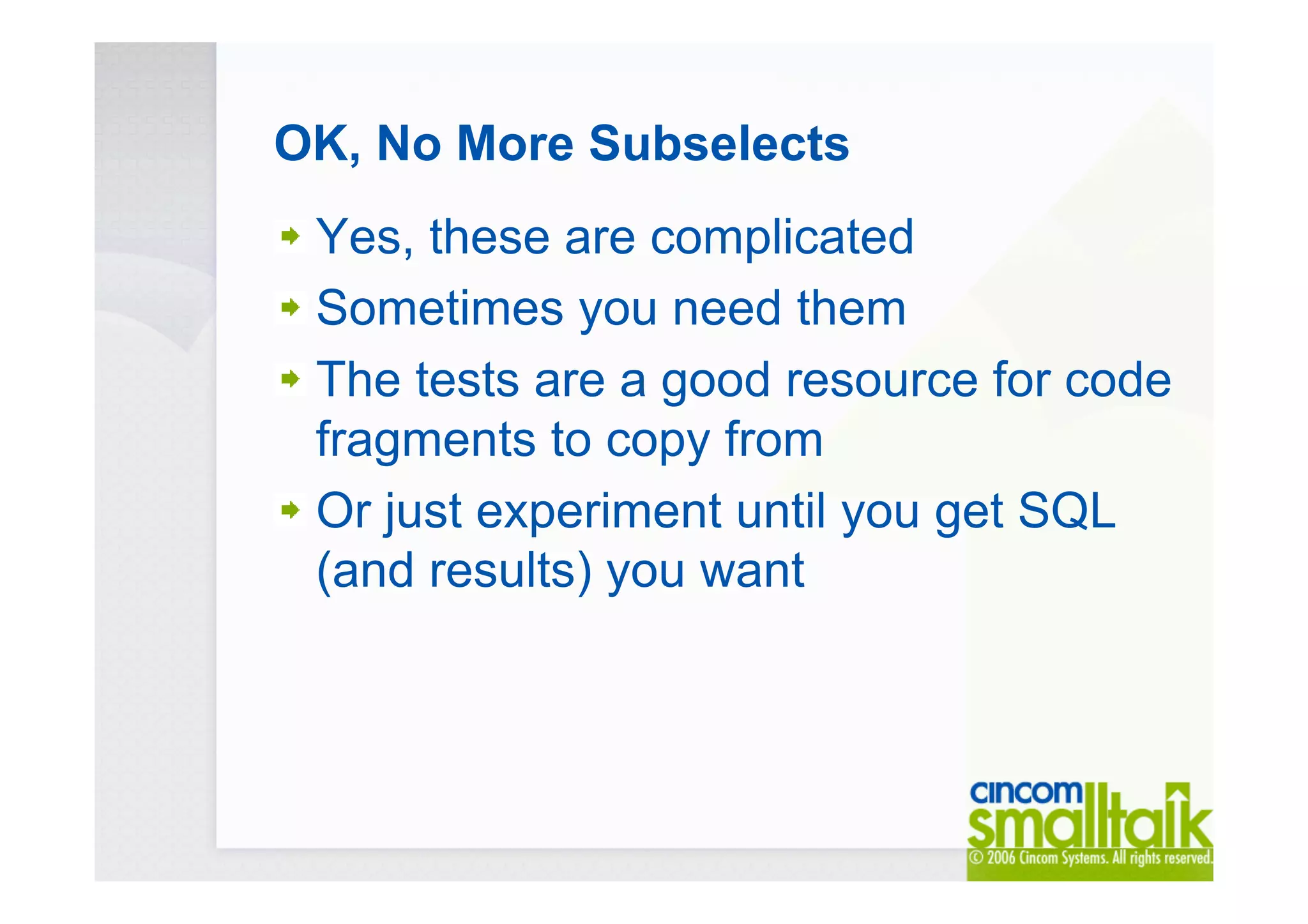 OK, No More Subselects
Yes, these are complicated
Sometimes you need them
The tests are a good resource for code
fragments to copy from
Or just experiment until you get SQL
(and results) you want
 