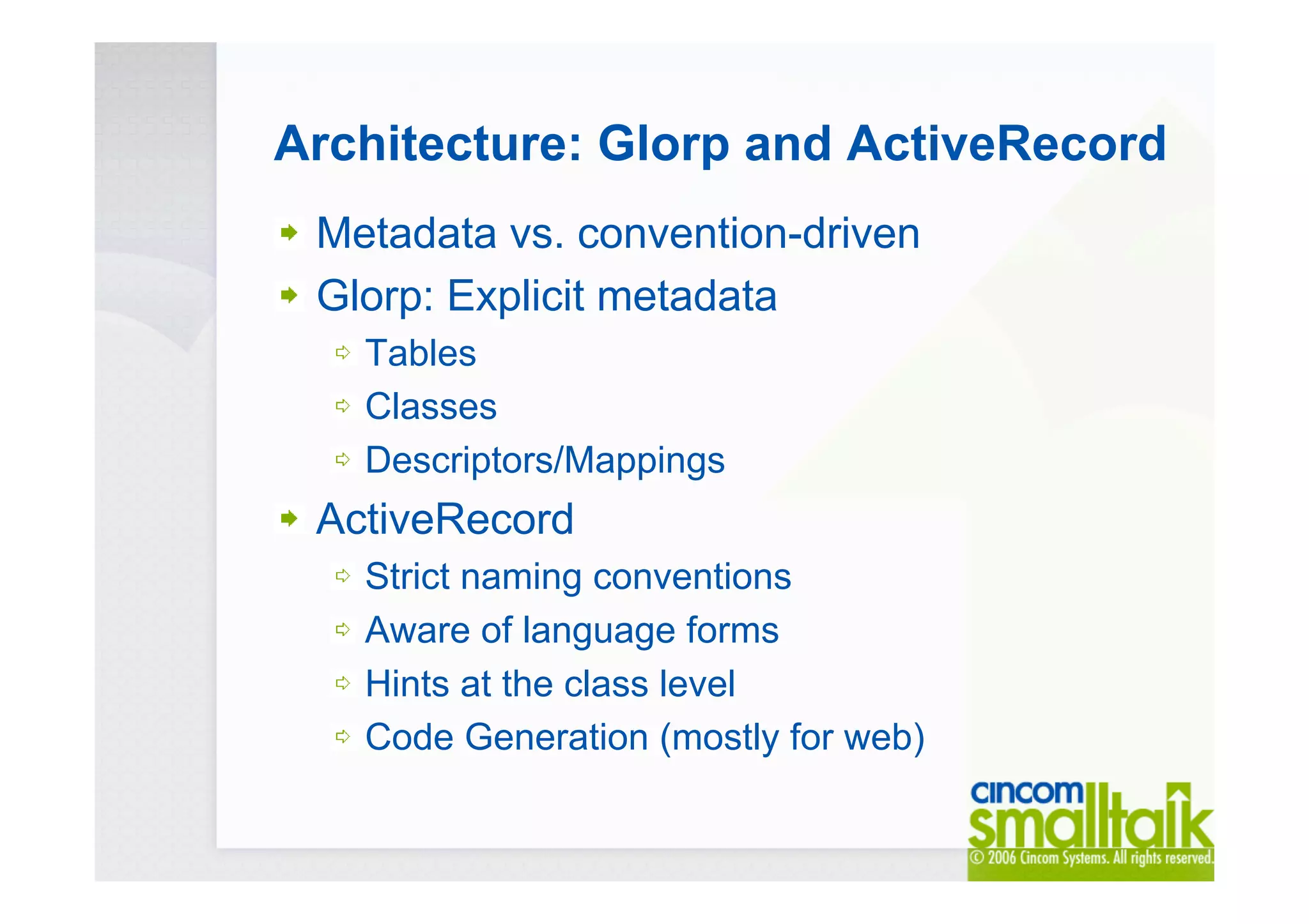 Architecture: Glorp and ActiveRecord
Metadata vs. convention-driven
Glorp: Explicit metadata
Tables
Classes
Descriptors/Mappings
ActiveRecord
Strict naming conventions
Aware of language forms
Hints at the class level
Code Generation (mostly for web)
 