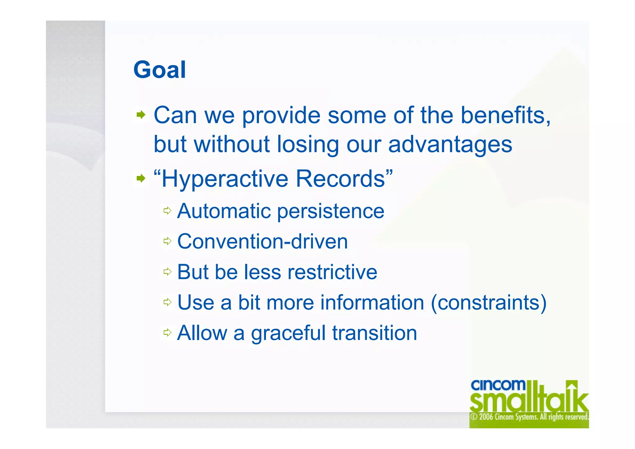 Goal
Can we provide some of the benefits,
but without losing our advantages
“Hyperactive Records”
Automatic persistence
Convention-driven
But be less restrictive
Use a bit more information (constraints)
Allow a graceful transition
 