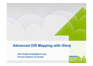 Advanced O/R Mapping with Glorp
Alan Knight (knight@acm.org)
Cincom Systems of Canada
 
