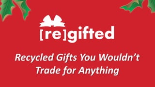 [re]gifted 
Recycled Gifts You Wouldn’t 
Trade for Anything 
 