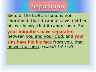 Behold, the LORD'S hand is not
shortened, that it cannot save; neither
his ear heavy, that it cannot hear: But
your iniquities have separated
between you and your God, and your
sins have hid his face from you, that
he will not hear. (Isaiah 59:1-2)
 