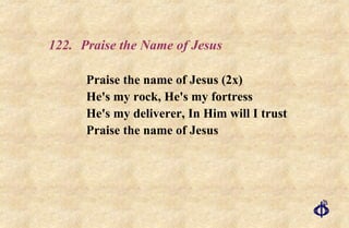 122. Praise the Name of Jesus Praise the name of Jesus (2x)  He's my rock, He's my fortress  He's my deliverer, In Him will I trust  Praise the name of Jesus 