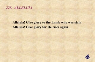 225.  ALLELUIA Alleluia! Give glory to the Lamb who was slain  Alleluia! Give glory for He rises again 