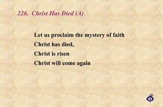 226.  Christ Has Died (A) Let us proclaim the mystery of faith  Christ has died,  Christ is risen  Christ will come again 