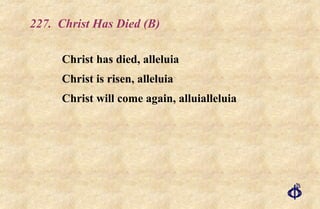 227.  Christ Has Died (B) Christ has died, alleluia  Christ is risen, alleluia  Christ will come again, alluialleluia 