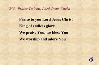 234.  Praise To You, Lord Jesus Christ Praise to you Lord Jesus Christ  King of endless glory  We praise You, we bless You  We worship and adore You 
