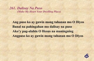 261. Dalisay Na Puso (Make My Heart Your Dwelling Place) Ang puso ko ay gawin mong tahanan mo O Diyos Banal na pahingahan mo dalisay na puso Ako’y pag-alabin O Hesus na maningning Angpuso ko ay gawin mong tahanan mo O Diyos 