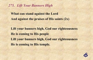 275. Lift Your Banners High What can stand against the Lord And against the praises of His saints (2x) Lift your banners high, God our righteousness He is coming to His people Lift your banners high, God our righteousness He is coming to His temple. 