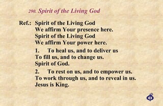 .  Spirit of the Living God Ref.: Spirit of the Living God We affirm Your presence here. Spirit of the Living God We affirm Your power here. 1. To heal us, and to deliver us To fill us, and to change us. Spirit of God. 2. To rest on us, and to empower us. To work through us, and to reveal in us. Jesus is King. 