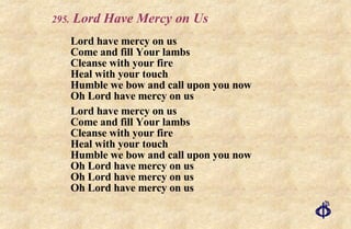 .  Lord Have Mercy on Us Lord have mercy on us Come and fill Your lambs Cleanse with your fire Heal with your touch Humble we bow and call upon you now Oh Lord have mercy on us Lord have mercy on us Come and fill Your lambs Cleanse with your fire Heal with your touch Humble we bow and call upon you now Oh Lord have mercy on us Oh Lord have mercy on us Oh Lord have mercy on us 