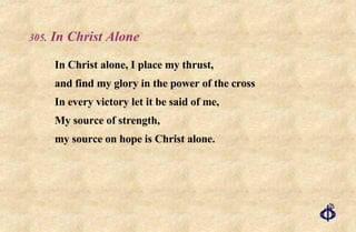 .  In Christ Alone In Christ alone, I place my thrust, and find my glory in the power of the cross In every victory let it be said of me, My source of strength,  my source on hope is Christ alone. 