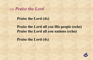 .   Praise the Lord Praise the Lord (4x) Praise the Lord all you His people (echo) Praise the Lord all you nations (echo) Praise the Lord (4x) 