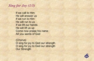 Sing for Joy (1/3) If we call to Him  He will answer us  If we run to Him  He will run to us If we lift our hands  He will lift us up Come now praise his name All you saints of God (Chorus) O sing for joy to God our strength O sing for joy to God our strength Our Strength 
