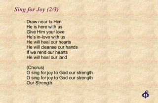 Sing for Joy (2/3) Draw near to Him  He is here with us Give Him your love He’s in-love with us He will heal our hearts He will cleanse our hands If we rend our hearts He will heal our land (Chorus) O sing for joy to God our strength O sing for joy to God our strength Our Strength 