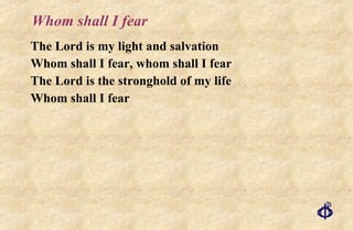 Whom shall I fear The Lord is my light and salvation Whom shall I fear, whom shall I fear The Lord is the stronghold of my life Whom shall I fear 