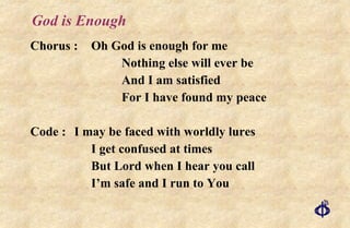 God is Enough Chorus : Oh God is enough for me Nothing else will ever be And I am satisfied For I have found my peace Code : I may be faced with worldly lures I get confused at times But Lord when I hear you call I’m safe and I run to You 