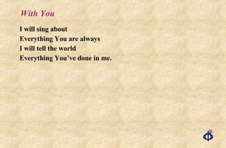 With You I will sing about Everything You are always I will tell the world Everything You’ve done in me. 