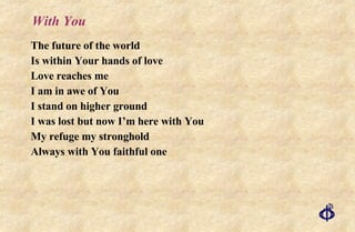 With You The future of the world Is within Your hands of love Love reaches me I am in awe of You I stand on higher ground I was lost but now I’m here with You My refuge my stronghold Always with You faithful one 