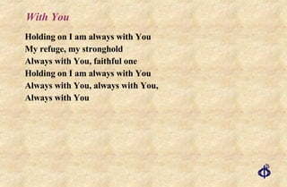 With You Holding on I am always with You My refuge, my stronghold Always with You, faithful one Holding on I am always with You Always with You, always with You,  Always with You 