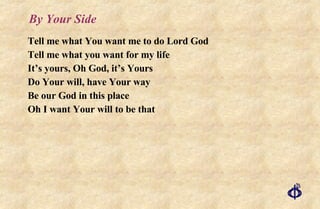By Your Side Tell me what You want me to do Lord God Tell me what you want for my life It’s yours, Oh God, it’s Yours Do Your will, have Your way Be our God in this place Oh I want Your will to be that 