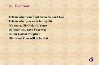 By Your Side Tell me what You want me to do Lord God Tell me what you want for my life It’s yours, Oh God, it’s Yours Do Your will, have Your way Be our God in this place Oh I want Your will to be that 