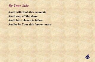 By Your Side And I will climb this mountain And I step off the shore And I have chosen to follow And be by Your side forever more 