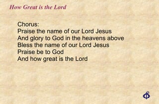 How Great is the Lord Chorus: Praise the name of our Lord Jesus And glory to God in the heavens above Bless the name of our Lord Jesus Praise be to God And how great is the Lord 